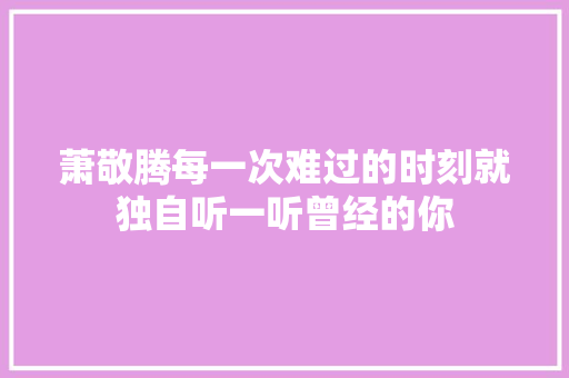 萧敬腾每一次难过的时刻就独自听一听曾经的你