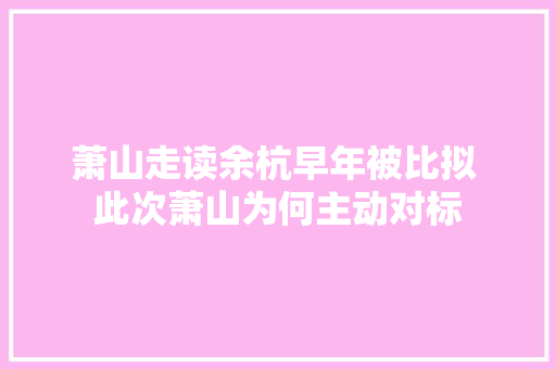 萧山走读余杭早年被比拟 此次萧山为何主动对标