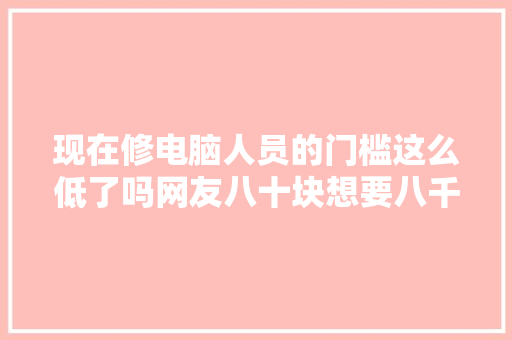 现在修电脑人员的门槛这么低了吗网友八十块想要八千块做事