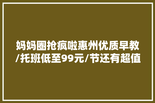 妈妈圈抢疯啦惠州优质早教/托班低至99元/节还有超值狮子城④馆可玩通票199元起