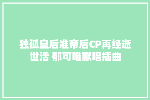 独孤皇后准帝后CP再经逝世活 郁可唯献唱插曲