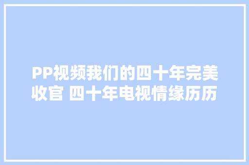 PP视频我们的四十年完美收官 四十年电视情缘历历在目