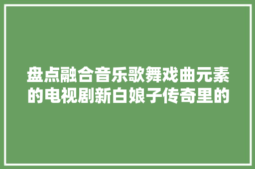 盘点融合音乐歌舞戏曲元素的电视剧新白娘子传奇里的主题曲