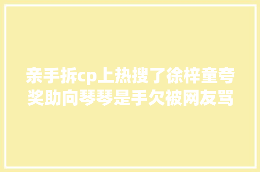 亲手拆cp上热搜了徐梓童夸奖助向琴琴是手欠被网友骂下头