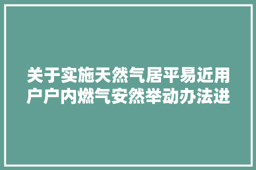 关于实施天然气居平易近用户户内燃气安然举动办法进级改造工作的通知布告