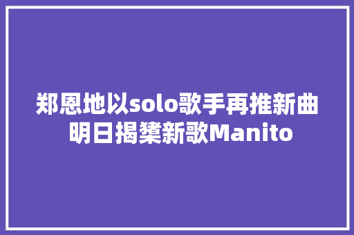 郑恩地以solo歌手再推新曲 明日揭橥新歌Manito