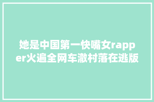 她是中国第一快嘴女rapper火遍全网车澈村落在逃版