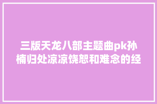 三版天龙八部主题曲pk孙楠归处凉凉饶恕和难念的经势均力敌