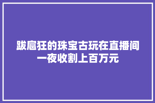 跋扈狂的珠宝古玩在直播间一夜收割上百万元