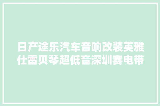 日产途乐汽车音响改装英雅仕雷贝琴超低音深圳赛电带你见证事业