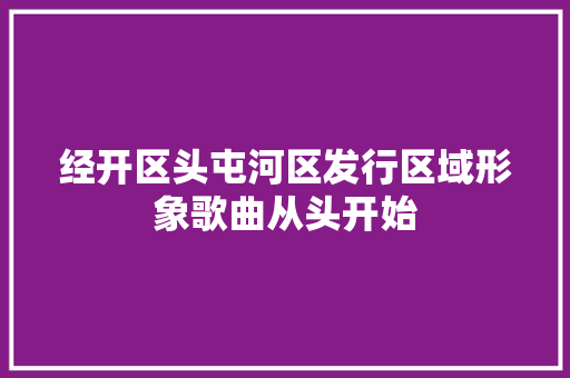 经开区头屯河区发行区域形象歌曲从头开始