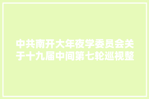 中共南开大年夜学委员会关于十九届中间第七轮巡视整改进展情况的传递