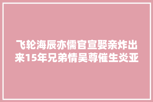 飞轮海辰亦儒官宣娶亲炸出来15年兄弟情吴尊催生炎亚纶超用心