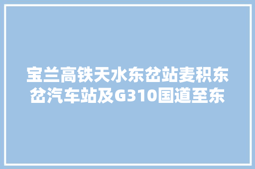 宝兰高铁天水东岔站麦积东岔汽车站及G310国道至东岔站旅游公路开通运营