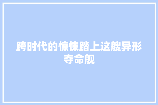 跨时代的惊悚踏上这艘异形夺命舰