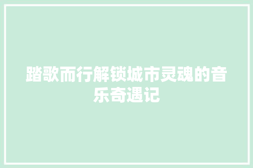 踏歌而行解锁城市灵魂的音乐奇遇记