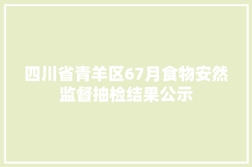 四川省青羊区67月食物安然监督抽检结果公示