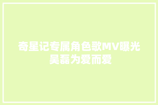 奇星记专属角色歌MV曝光 吴磊为爱而爱