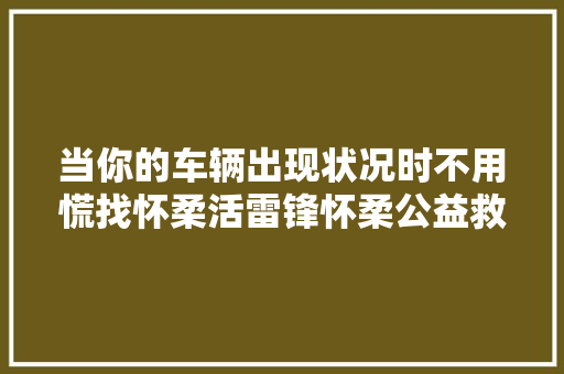 当你的车辆出现状况时不用慌找怀柔活雷锋怀柔公益救援车队