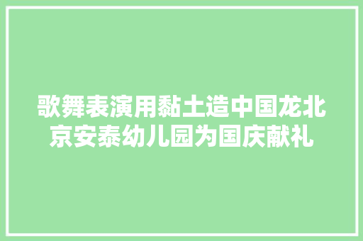 歌舞表演用黏土造中国龙北京安泰幼儿园为国庆献礼