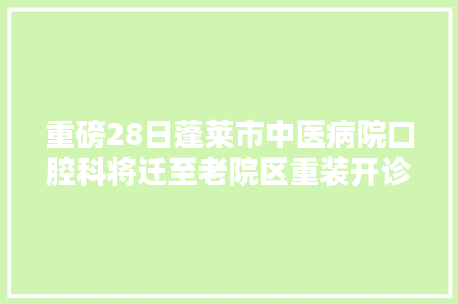 重磅28日蓬莱市中医病院口腔科将迁至老院区重装开诊试营业  第1张