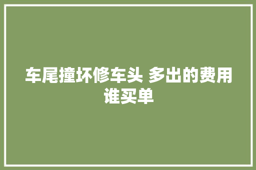 车尾撞坏修车头 多出的费用谁买单