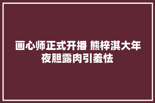 画心师正式开播 熊梓淇大年夜胆露肉引羞怯  第1张