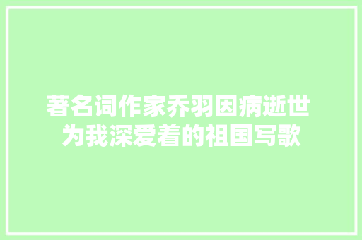著名词作家乔羽因病逝世 为我深爱着的祖国写歌