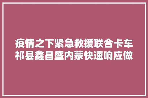 疫情之下紧急救援联合卡车祁县鑫昌盛内蒙快速响应做事记