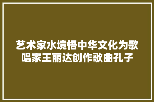 艺术家水境悟中华文化为歌唱家王丽达创作歌曲孔子  第1张