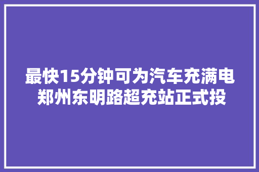 最快15分钟可为汽车充满电 郑州东明路超充站正式投入运营