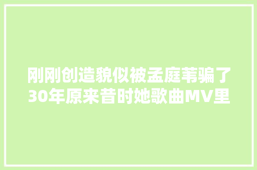 刚刚创造貌似被孟庭苇骗了30年原来昔时她歌曲MV里用了足替