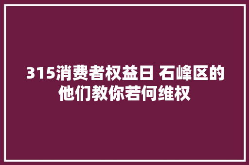 315消费者权益日 石峰区的他们教你若何维权