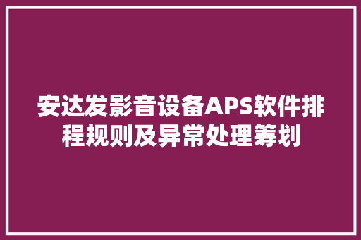 安达发影音设备APS软件排程规则及异常处理筹划