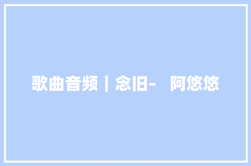 歌曲音频｜念旧–   阿悠悠