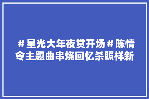 ＃星光大年夜赏开场＃陈情令主题曲串烧回忆杀照样新惊喜
