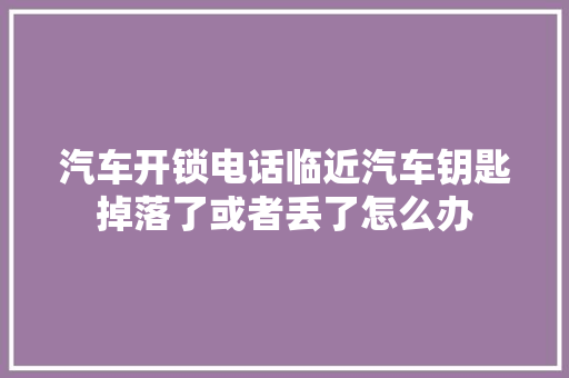 汽车开锁电话临近汽车钥匙掉落了或者丢了怎么办