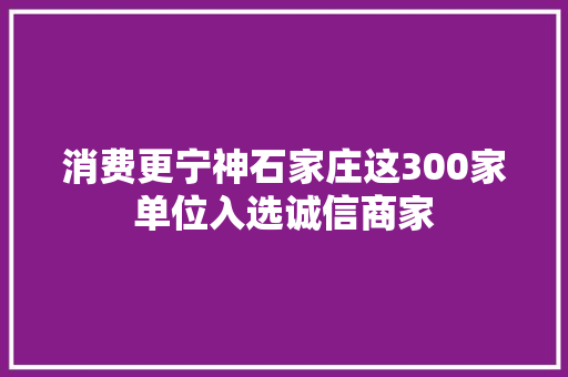 消费更宁神石家庄这300家单位入选诚信商家