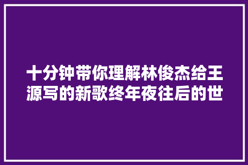 十分钟带你理解林俊杰给王源写的新歌终年夜往后的世界