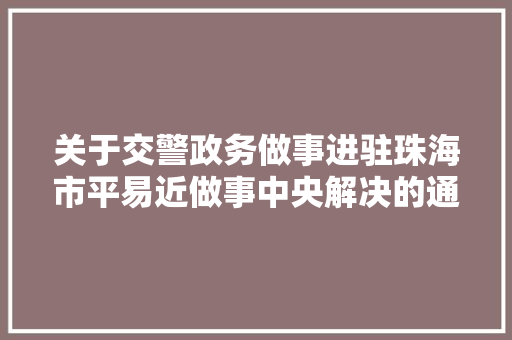 关于交警政务做事进驻珠海市平易近做事中央解决的通知布告