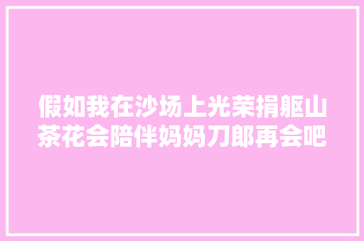 假如我在沙场上光荣捐躯山茶花会陪伴妈妈刀郎再会吧