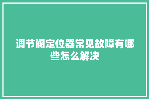 调节阀定位器常见故障有哪些怎么解决