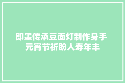 即墨传承豆面灯制作身手 元宵节祈盼人寿年丰  第1张