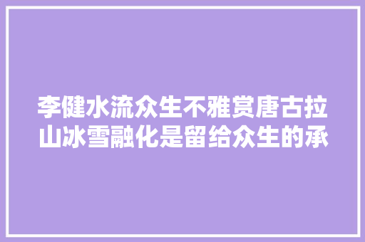 李健水流众生不雅赏唐古拉山冰雪融化是留给众生的承诺