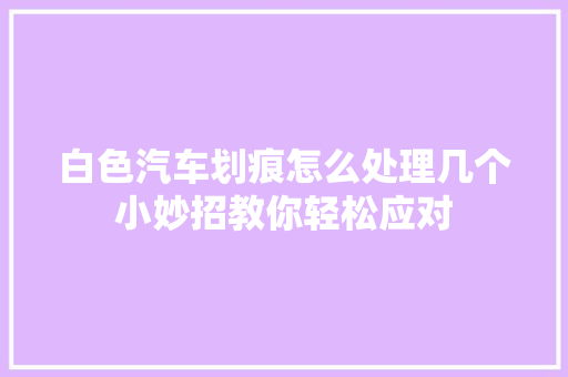 白色汽车划痕怎么处理几个小妙招教你轻松应对