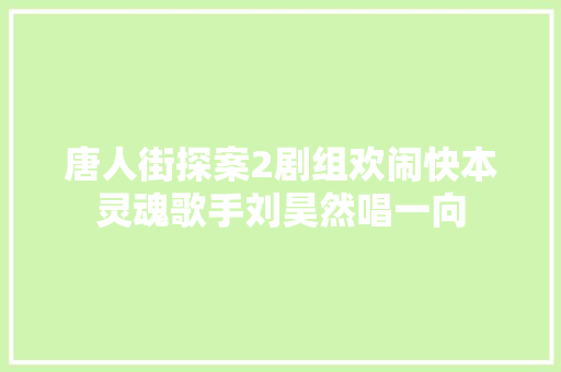 唐人街探案2剧组欢闹快本灵魂歌手刘昊然唱一向