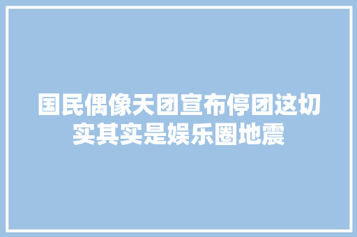 国民偶像天团宣布停团这切实其实是娱乐圈地震 休闲娱乐