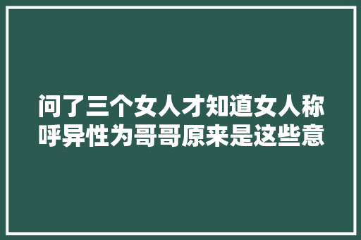 问了三个女人才知道女人称呼异性为哥哥原来是这些意思 休闲娱乐
