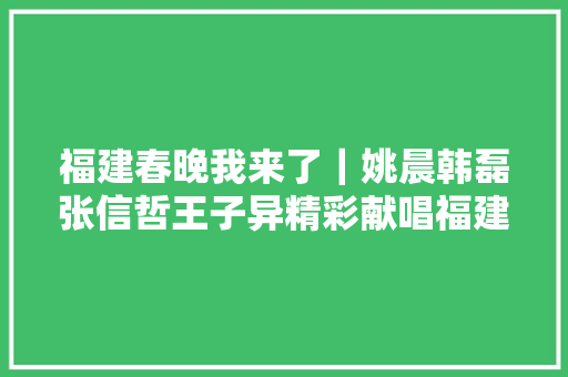 福建春晚我来了｜姚晨韩磊张信哲王子异精彩献唱福建春晚梦幻场景打造福建版山海经  第1张