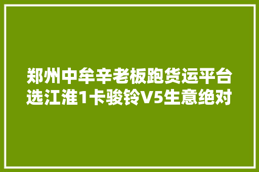 郑州中牟辛老板跑货运平台选江淮1卡骏铃V5生意绝对红红火火  第1张